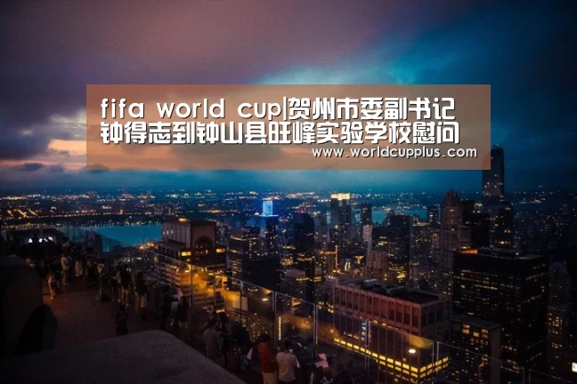 fifa world cup|贺州市委副书记钟得志到钟山县旺峰实验学校慰问贫困村荣誉主任(图4) 2026 fifa world cup