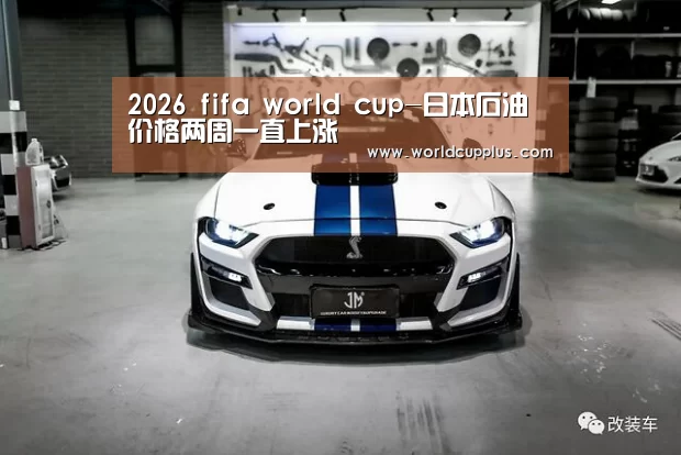 2026 fifa world cup-日本石油价格两周一直上涨(图1) 2026 fifa world cup