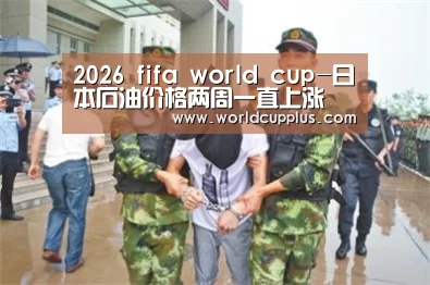 2026 fifa world cup-日本石油价格两周一直上涨(图2) fifa world cup 2026