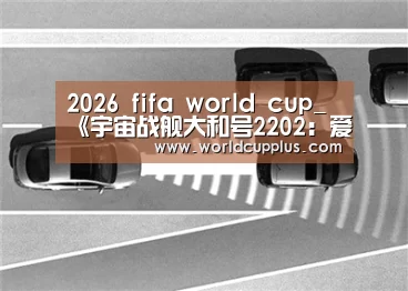 2026 fifa world cup_《宇宙战舰大和号2202:爱的战士们》第二章“进发篇”最新宣传图公布(图2) 2026 fifa world cup
