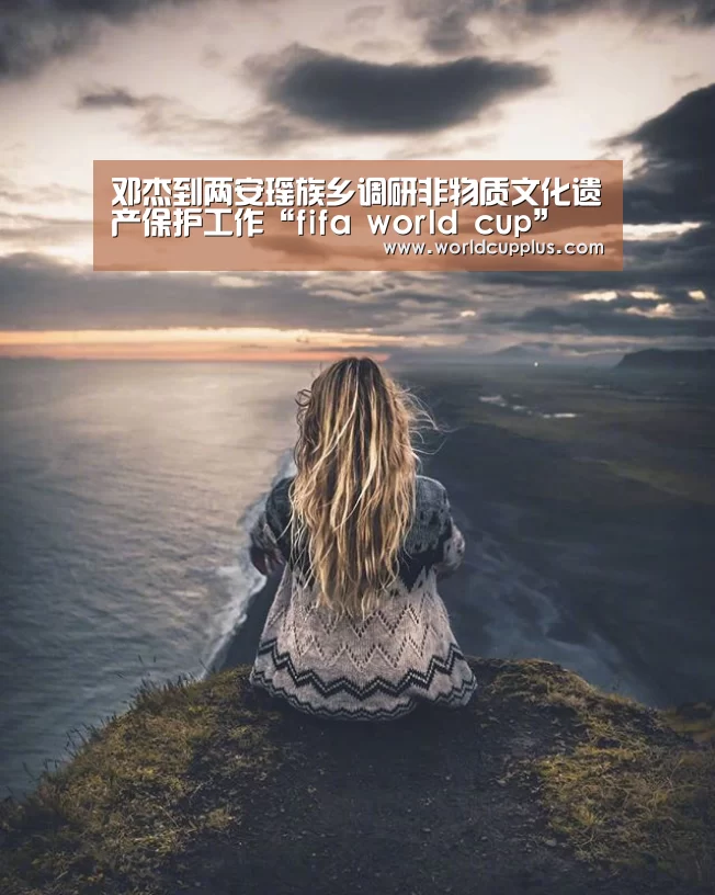 邓杰到两安瑶族乡调研非物质文化遗产保护工作“fifa world cup”(图1) 2026 fifa world cup