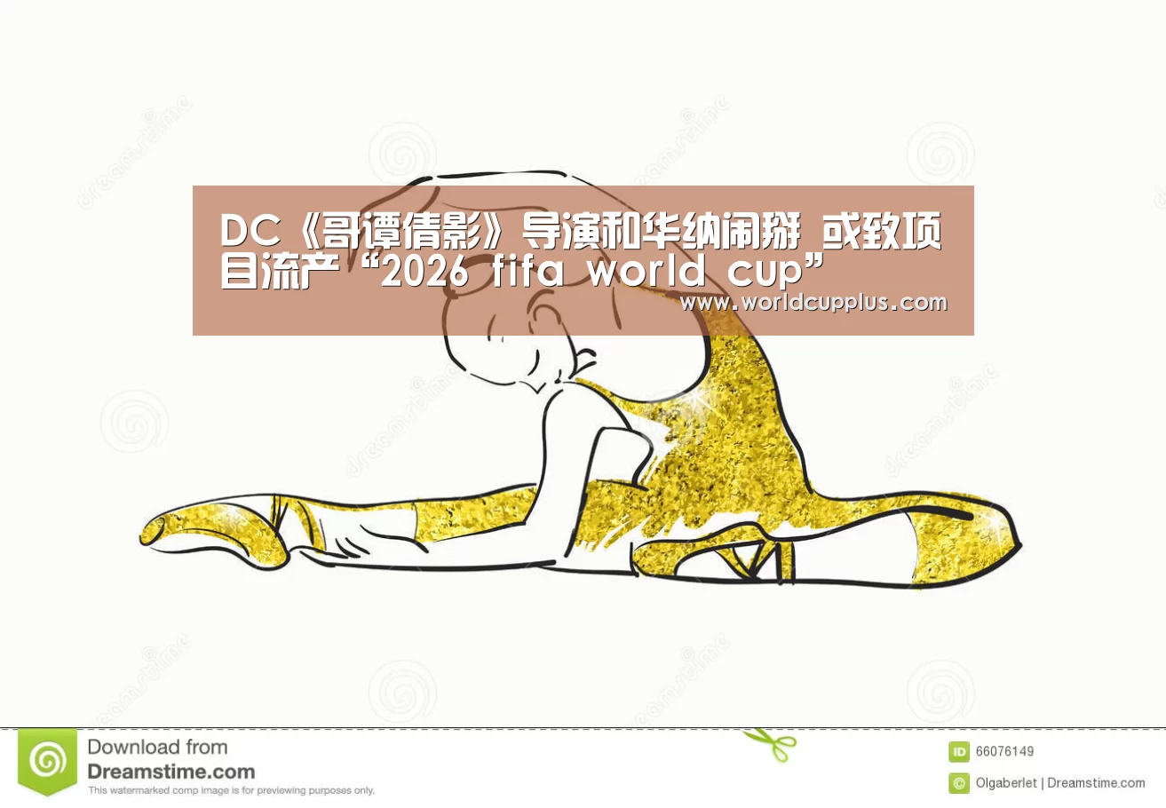 DC《哥谭倩影》导演和华纳闹掰 或致项目流产“2026 fifa world cup”(图2) fifa world cup