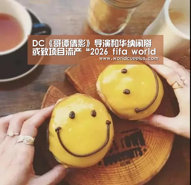 DC《哥谭倩影》导演和华纳闹掰 或致项目流产“2026 fifa world cup”(图3) fifa world cup 2026