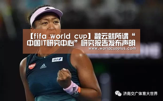【fifa world cup】融云就所谓“中国IT研究中心”研究报告发布声明(图1) fifa world cup