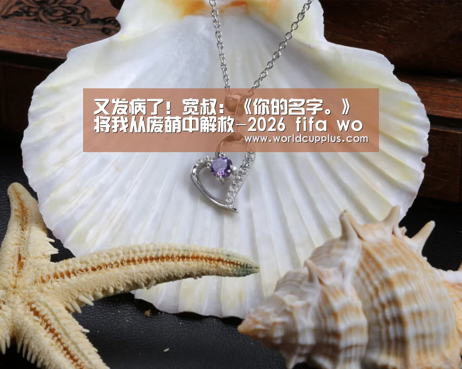 又发病了!宽叔:《你的名字。》将我从废萌中解救-2026 fifa world cup(图3) 2026 world cup