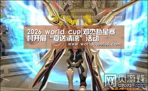 2026 world cup|邓杰赴星寨村开展“夏送清凉”活动(图1) 2026 world cup