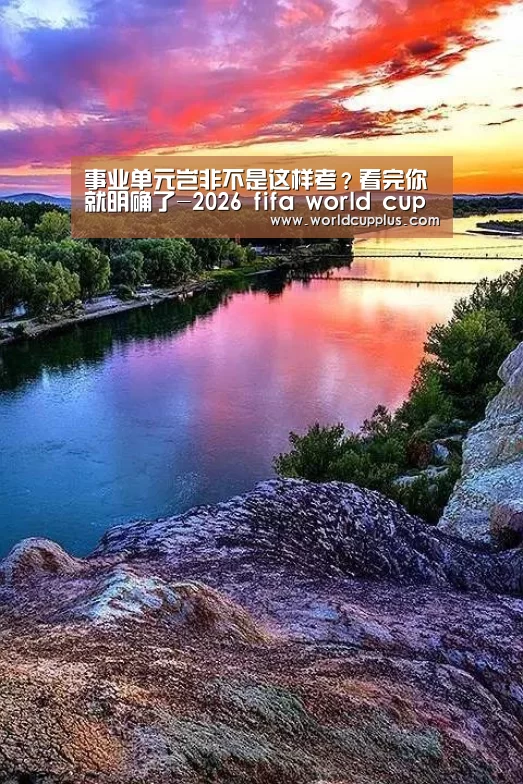 事业单元岂非不是这样考?看完你就明确了-2026 fifa world cup(图2) 2026 fifa world cup