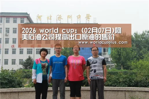 2026 world cup:(02月07日)阿美石油公司提高出口原油的售价(图1) fifa world cup 2026