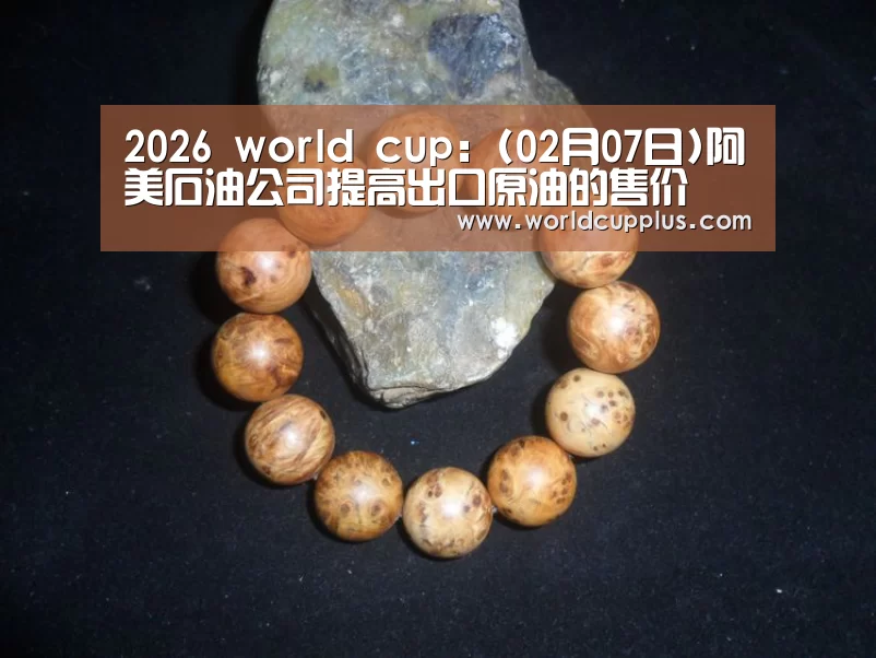 2026 world cup:(02月07日)阿美石油公司提高出口原油的售价(图3) fifa world cup