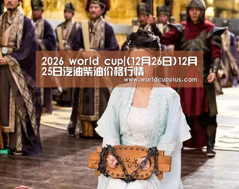 2026 world cup|(12月26日)12月25日汽油柴油价格行情(图1) fifa world cup 2026