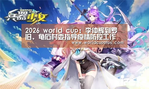 2026 world cup:李仲辉到罗旧、龟石村委指导疫情防控工作(图2) 2026 fifa world cup