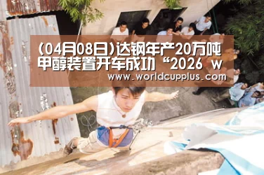(04月08日)达钢年产20万吨甲醇装置开车成功“2026 world cup”(图1) fifa world cup