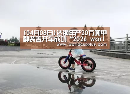 (04月08日)达钢年产20万吨甲醇装置开车成功“2026 world cup”(图2) fifa world cup