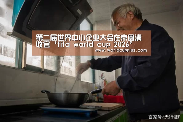 第二届世界中小企业大会在京圆满收官‘fifa world cup 2026’(图1) fifa world cup 2026