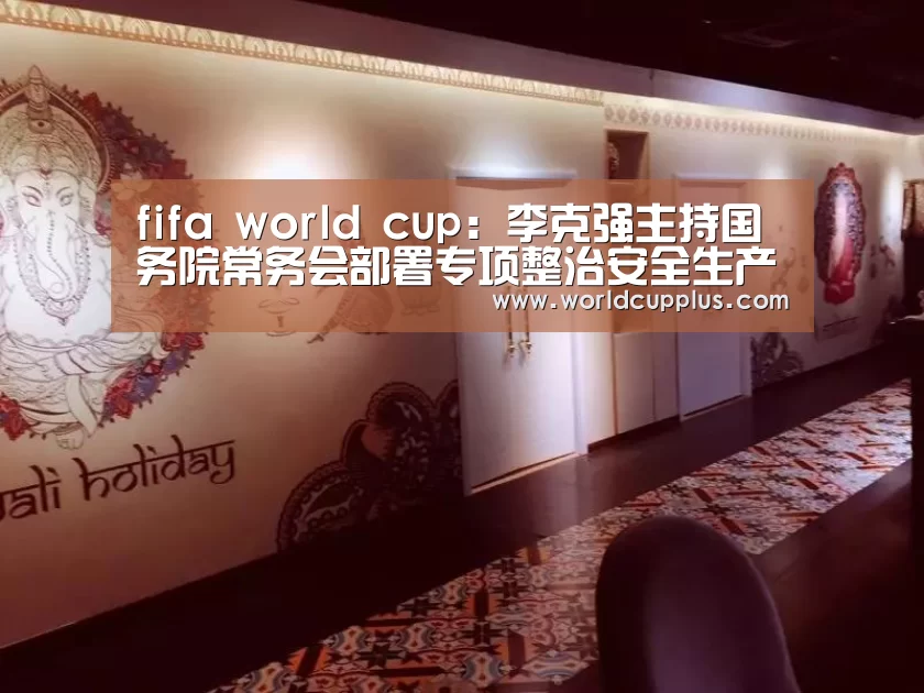 fifa world cup:李克强主持国务院常务会部署专项整治安全生产等问题(图1) fifa world cup 2026